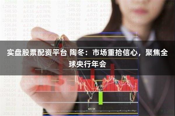 实盘股票配资平台 陶冬：市场重拾信心，聚焦全球央行年会