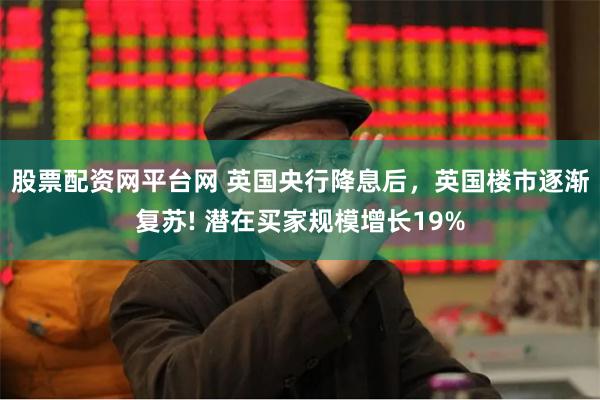 股票配资网平台网 英国央行降息后，英国楼市逐渐复苏! 潜在买家规模增长19%