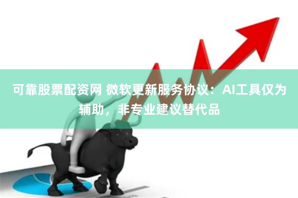 可靠股票配资网 微软更新服务协议：AI工具仅为辅助，非专业建议替代品