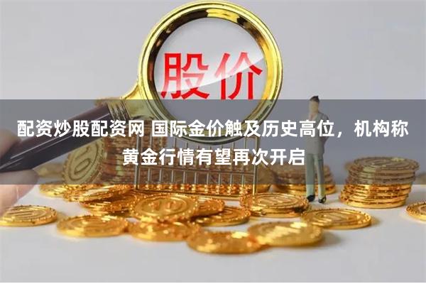 配资炒股配资网 国际金价触及历史高位，机构称黄金行情有望再次开启