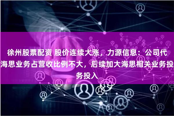 徐州股票配资 股价连续大涨，力源信息：公司代理海思业务占营收比例不大，后续加大海思相关业务投入