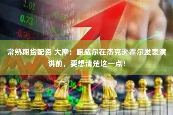 常熟期货配资 大摩：鲍威尔在杰克逊霍尔发表演讲前，要想清楚这一点！