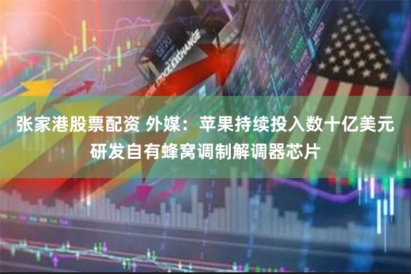 张家港股票配资 外媒：苹果持续投入数十亿美元研发自有蜂窝调制解调器芯片