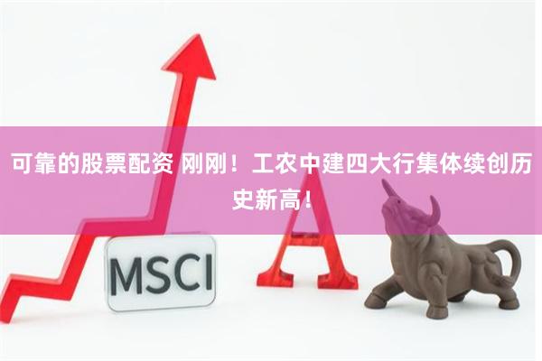 可靠的股票配资 刚刚！工农中建四大行集体续创历史新高！