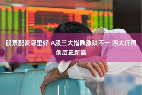 股票配资哪里好 A股三大指数涨跌不一 四大行再创历史新高