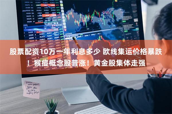 股票配资10万一年利息多少 欧线集运价格暴跌！猴痘概念股普涨！黄金股集体走强