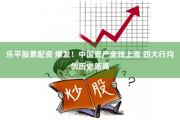 乐平股票配资 爆发！中国资产全线上涨 四大行均创历史新高