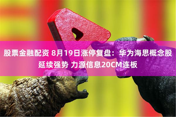 股票金融配资 8月19日涨停复盘：华为海思概念股延续强势 力源信息20CM连板