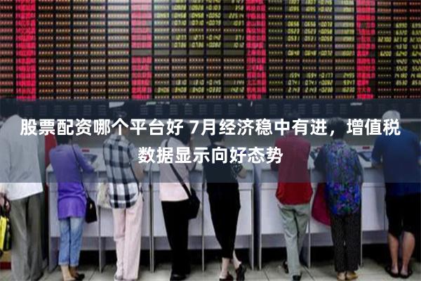 股票配资哪个平台好 7月经济稳中有进，增值税数据显示向好态势