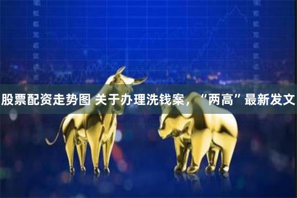股票配资走势图 关于办理洗钱案，“两高”最新发文