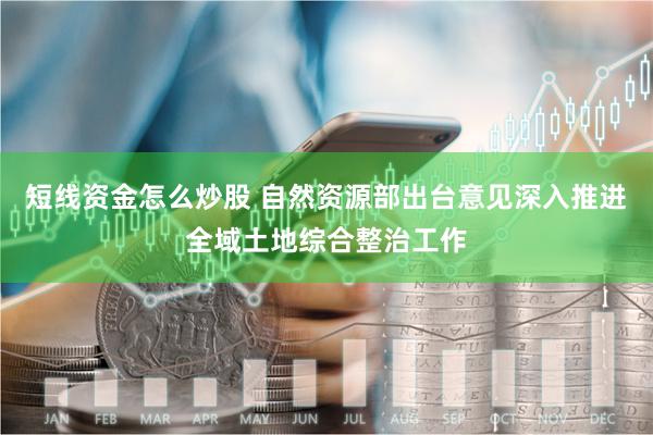 短线资金怎么炒股 自然资源部出台意见深入推进全域土地综合整治工作