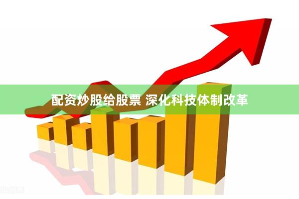 配资炒股给股票 深化科技体制改革