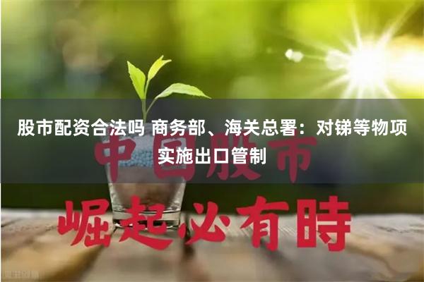 股市配资合法吗 商务部、海关总署：对锑等物项实施出口管制