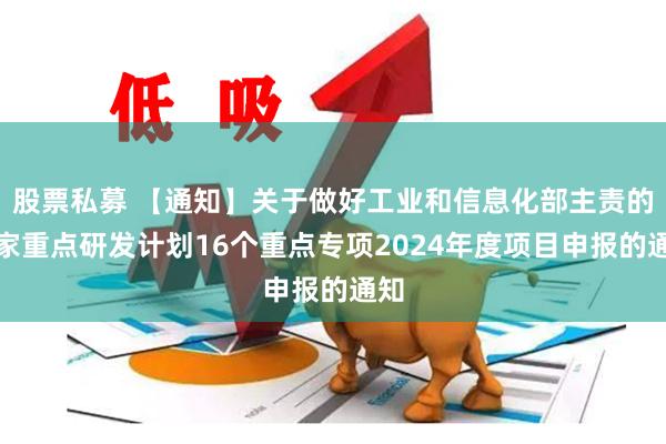 股票私募 【通知】关于做好工业和信息化部主责的国家重点研发计划16个重点专项2024年度项目申报的通知