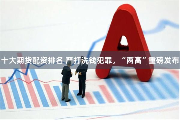 十大期货配资排名 严打洗钱犯罪，“两高”重磅发布