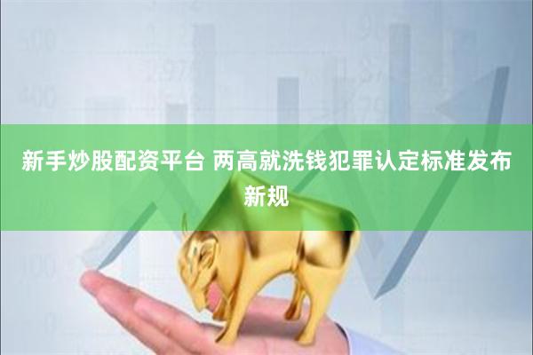 新手炒股配资平台 两高就洗钱犯罪认定标准发布新规