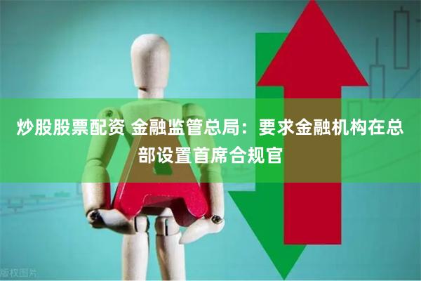 炒股股票配资 金融监管总局：要求金融机构在总部设置首席合规官