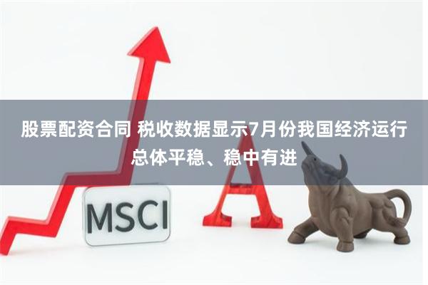 股票配资合同 税收数据显示7月份我国经济运行总体平稳、稳中有进