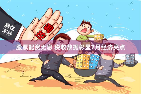 股票配资无息 税收数据彰显7月经济亮点