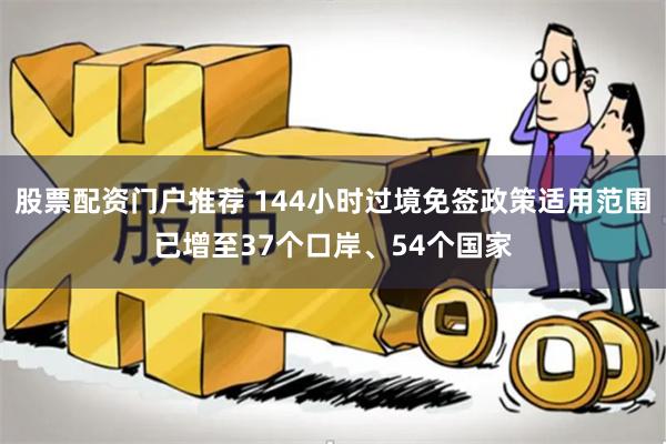 股票配资门户推荐 144小时过境免签政策适用范围已增至37个口岸、54个国家