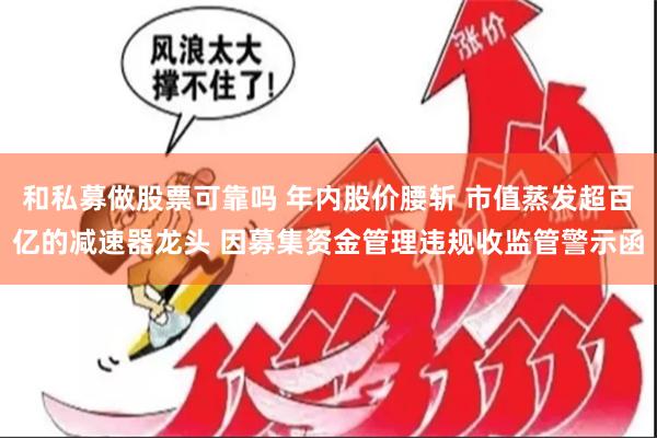 和私募做股票可靠吗 年内股价腰斩 市值蒸发超百亿的减速器龙头 因募集资金管理违规收监管警示函