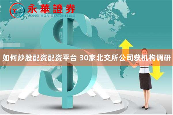 如何炒股配资配资平台 30家北交所公司获机构调研