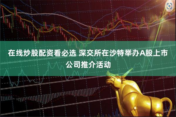 在线炒股配资看必选 深交所在沙特举办A股上市公司推介活动