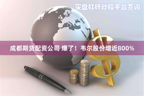 成都期货配资公司 爆了！韦尔股份增近800%