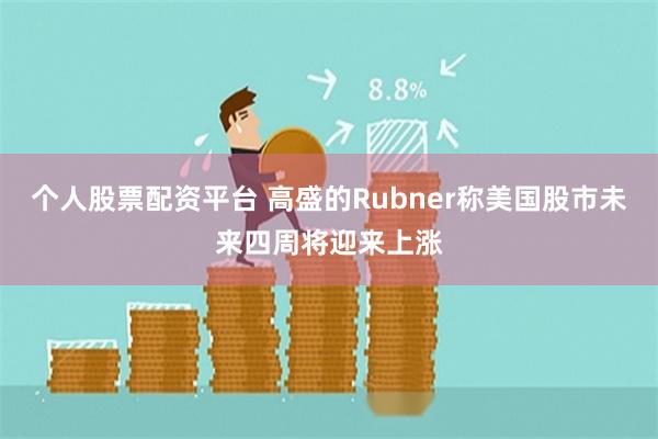 个人股票配资平台 高盛的Rubner称美国股市未来四周将迎来上涨