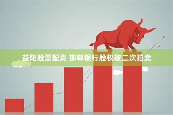 益阳股票配资 邯郸银行股权被二次拍卖