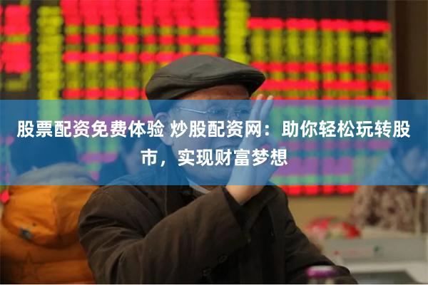 股票配资免费体验 炒股配资网：助你轻松玩转股市，实现财富梦想