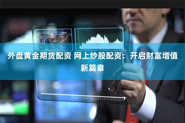 外盘黄金期货配资 网上炒股配资：开启财富增值新篇章