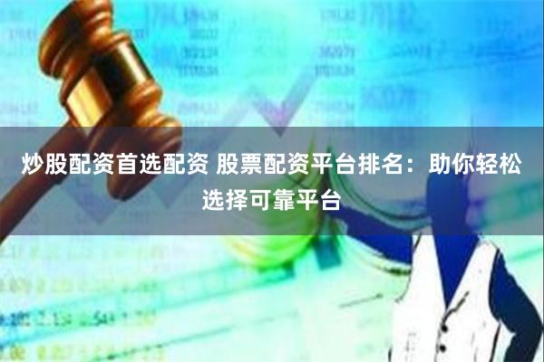 炒股配资首选配资 股票配资平台排名：助你轻松选择可靠平台