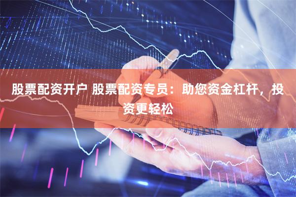 股票配资开户 股票配资专员：助您资金杠杆，投资更轻松