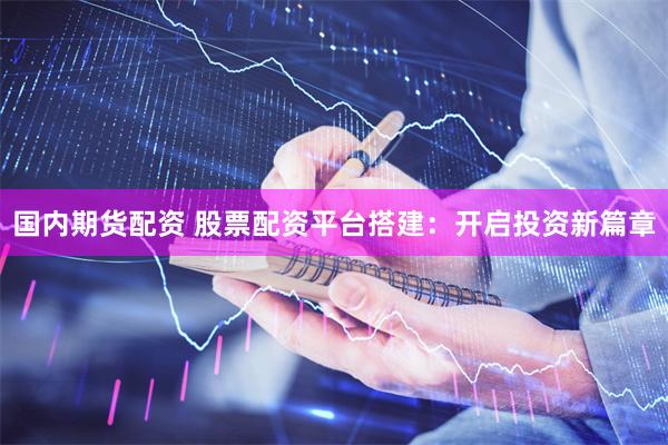 国内期货配资 股票配资平台搭建：开启投资新篇章
