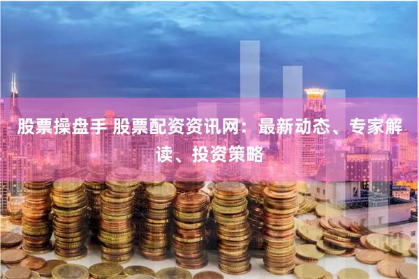 股票操盘手 股票配资资讯网：最新动态、专家解读、投资策略