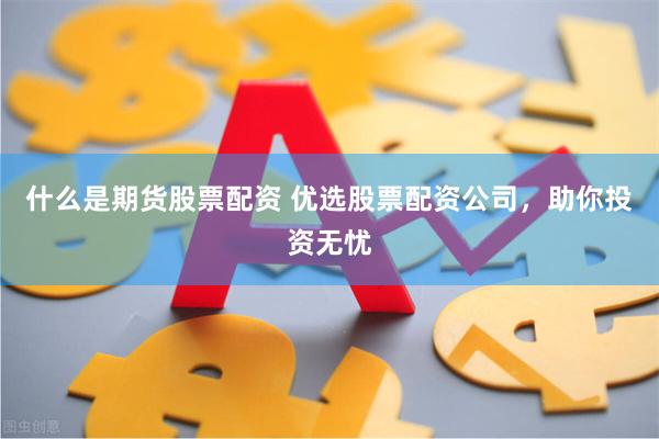 什么是期货股票配资 优选股票配资公司，助你投资无忧