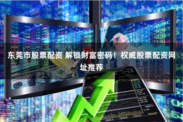 东莞市股票配资 解锁财富密码！权威股票配资网址推荐
