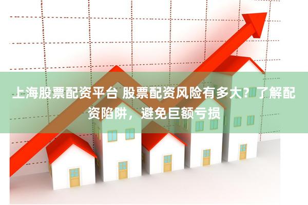 上海股票配资平台 股票配资风险有多大？了解配资陷阱，避免巨额亏损