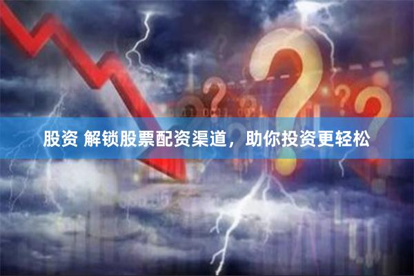 股资 解锁股票配资渠道，助你投资更轻松