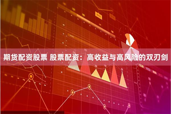 期货配资股票 股票配资：高收益与高风险的双刃剑