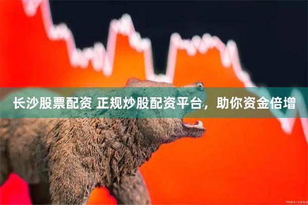 长沙股票配资 正规炒股配资平台，助你资金倍增