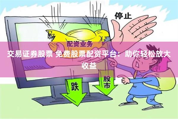 交易证券股票 免费股票配资平台：助你轻松放大收益