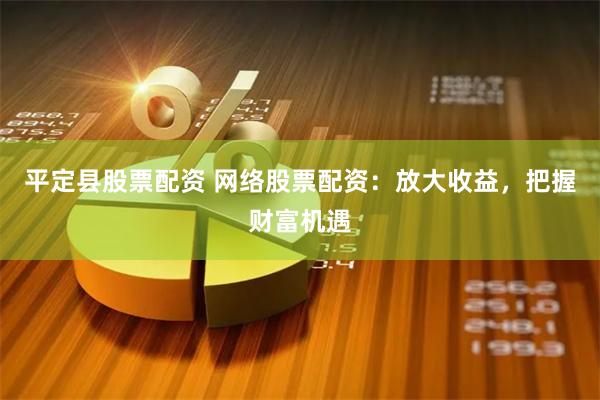 平定县股票配资 网络股票配资：放大收益，把握财富机遇