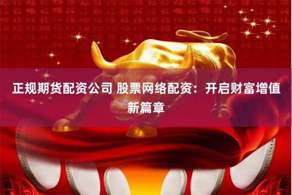 正规期货配资公司 股票网络配资：开启财富增值新篇章