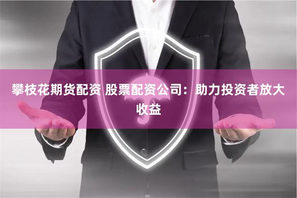 攀枝花期货配资 股票配资公司：助力投资者放大收益