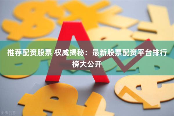 推荐配资股票 权威揭秘：最新股票配资平台排行榜大公开