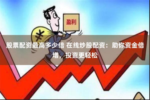股票配资最高多少倍 在线炒股配资：助你资金倍增，投资更轻松