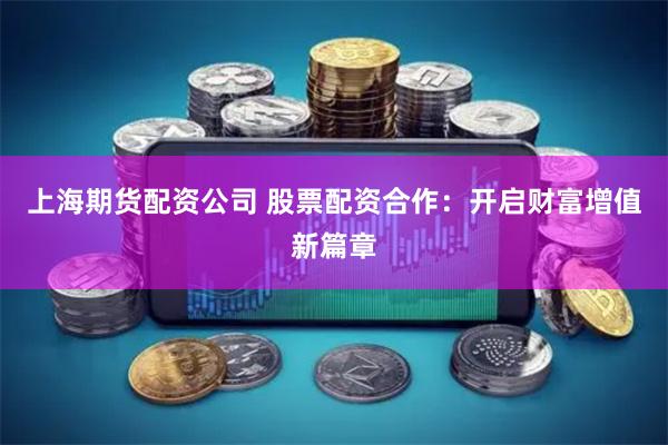 上海期货配资公司 股票配资合作：开启财富增值新篇章