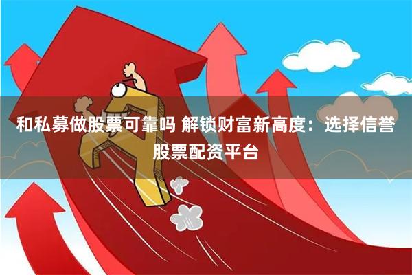 和私募做股票可靠吗 解锁财富新高度：选择信誉股票配资平台